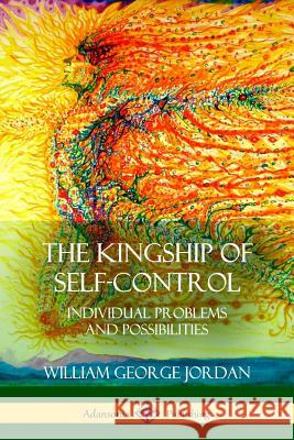 The Kingship of Self-Control: Individual Problems and Possibilities William George Jordan 9781387975853