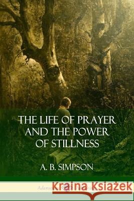 The Life of Prayer and the Power of Stillness A. B. Simpson 9781387975907 Lulu.com