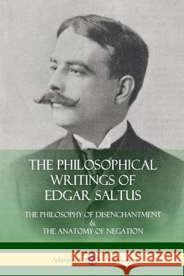The Philosophical Writings of Edgar Saltus: The Philosophy of Disenchantment & The Anatomy of Negation Saltus, Edgar 9781387976041 Lulu.com