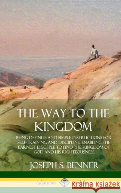 The Way to the Kingdom: Being Definite and Simple Instructions for Self-Training and Discipline, Enabling the Earnest Disci-ple to Find the Ki Benner, Joseph S. 9781387977543 Lulu.com
