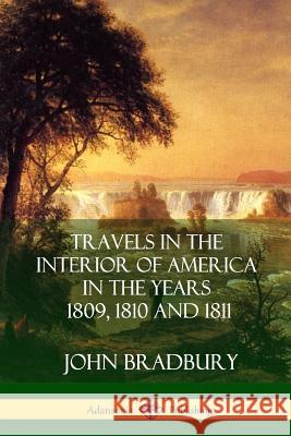 Travels in the Interior of America in the Years 1809, 1810 and 1811 John Bradbury 9781387977581
