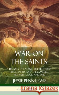 War on the Saints: A History of Satanic Deceptions in Christianity and the Conflict Between Good and Evil (Hardcover) Jessie Penn-Lewis 9781387977628