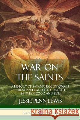 War on the Saints: A History of Satanic Deceptions in Christianity and the Conflict Between Good and Evil Jessie Penn-Lewis 9781387977635