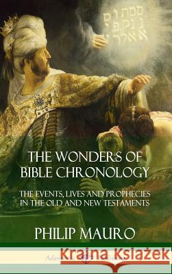 The Wonders of Bible Chronology: The Events, Lives and Prophecies in the Old and New Testaments (Hardcover) Philip Mauro 9781387977659