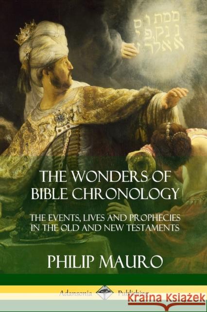 The Wonders of Bible Chronology: The Events, Lives and Prophecies in the Old and New Testaments Philip Mauro 9781387977666 Lulu.com