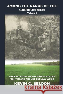 Among the Ranks of the Carrion Men: The Epic Story of the Thirty-Six-Day Fight in and Around Belleau Wood Volume I Kevin Seldon 9781387981977