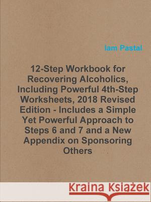 12-Step Workbook for Recovering Alcoholics, Including Powerful 4th-Step Worksheets, 2018 Revised Edition - Includes a Simple Yet Powerful Approach to Steps 6 and 7 and a New Appendix on Sponsoring Oth Iam Pastal 9781387991419 Lulu.com