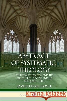 Abstract of Systematic Theology: Christian Theology and the Spirituality of God and His Son, Jesus Christ James Petigru Boyce 9781387996407