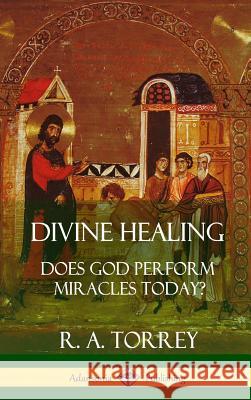 Divine Healing: Does God Perform Miracles Today? (Hardcover) R. A. Torrey 9781387996438 Lulu.com