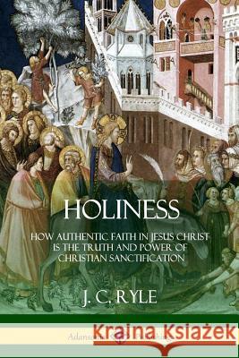 Holiness: How Authentic Faith in Jesus Christ is the Truth and Power of Christian Sanctification Ryle, J. C. 9781387997268