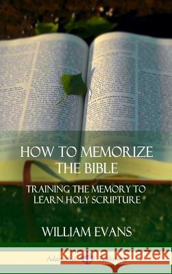How to Memorize the Bible: Training the Memory to Learn Holy Scripture (Hardcover) William Evans 9781387997510 Lulu.com