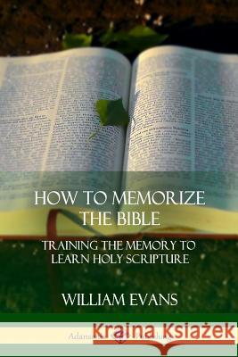 How to Memorize the Bible: Training the Memory to Learn Holy Scripture William Evans 9781387997527