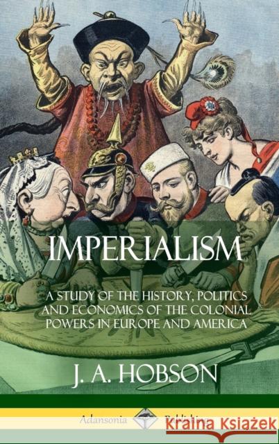 Imperialism: A Study of the History, Politics and Economics of the Colonial Powers in Europe and America (Hardcover) J. A. Hobson 9781387997565 Lulu.com