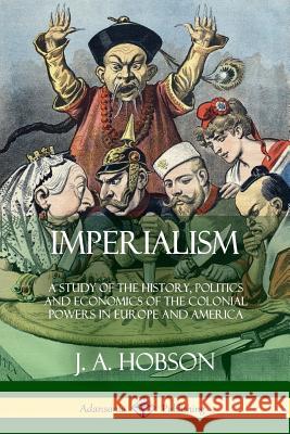 Imperialism: A Study of the History, Politics and Economics of the Colonial Powers in Europe and America J. A. Hobson 9781387997572 Lulu.com