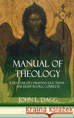 Manual of Theology: A Treatise of Christian Doctrine, The Eight Books, Complete (Hardcover) Dagg, John L. 9781387997718