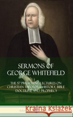 Sermons of George Whitefield: The 57 Preaching Lectures on Christian Theology, History, Bible Doctrine and Prophecy, Complete (Hardcover) George Whitefield 9781387997930 Lulu.com