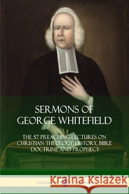 Sermons of George Whitefield: The 57 Preaching Lectures on Christian Theology, History, Bible Doctrine and Prophecy, Complete George Whitefield 9781387997947