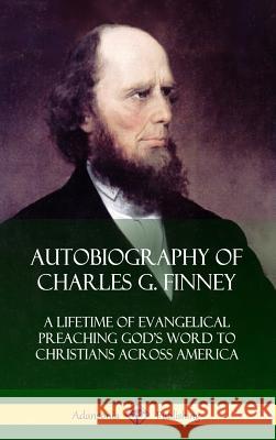 Autobiography of Charles G. Finney: A Lifetime of Evangelical Preaching God's Word to Christians Across America (Hardcover) Charles G. Finney 9781387998012