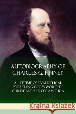 Autobiography of Charles G. Finney: A Lifetime of Evangelical Preaching God's Word to Christians Across America Charles G. Finney 9781387998029