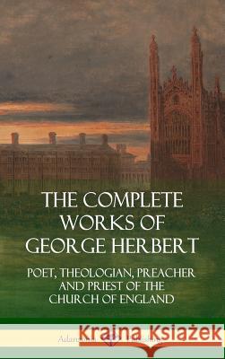 The Complete Works of George Herbert: Poet, Theologian, Preacher and Priest of the Church of England (Hardcover) George Herbert 9781387998296 Lulu.com