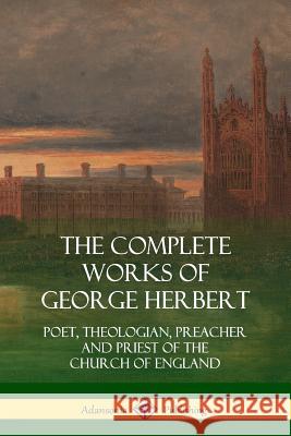 The Complete Works of George Herbert: Poet, Theologian, Preacher and Priest of the Church of England George Herbert 9781387998302 Lulu.com