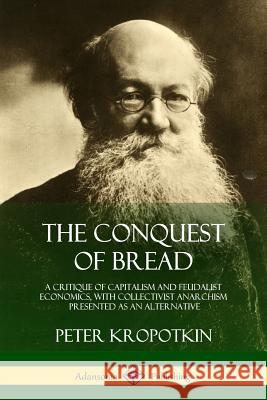 The Conquest of Bread: A Critique of Capitalism and Feudalist Economics, with Collectivist Anarchism Presented as an Alternative Peter Kropotkin 9781387998340