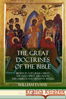 The Great Doctrines of the Bible: Beliefs in God, Jesus Christ, the Holy Spirit, Salvation, The Church and Heaven's Angels Evans, William 9781387998432 Lulu.com