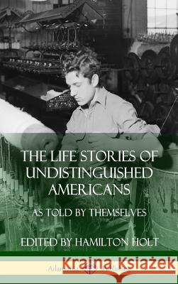 The Life Stories of Undistinguished Americans: As Told by Themselves (Hardcover) Hamilton Holt 9781387998692