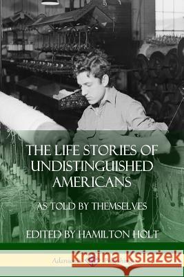 The Life Stories of Undistinguished Americans: As Told by Themselves Hamilton Holt 9781387998708 Lulu.com