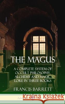 The Magus: A Complete System of Occult Philosophy, Alchemy and Magic Lore in Three Books (Hardcover) Francis Barrett 9781387998746