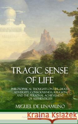 Tragic Sense of Life: Philosophical Thoughts on Life, Death, Adversity, Consciousness, Religion and the Personal Achievement of Authenticity (Hardcover) Miguel de Unamuno, J E Crawford Flitch 9781387998937 Lulu.com