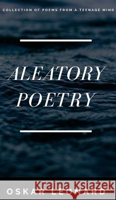 Aleatory Poetry: A Collection Of Poems From A Teenage Mind Leonard, Oskar 9781388124045 Blurb