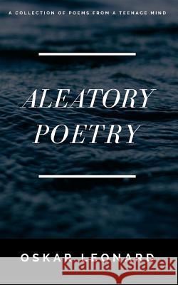 Aleatory Poetry: A Collection Of Poems From A Teenage Mind Leonard, Oskar 9781388124052 Blurb