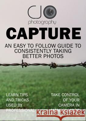 Capture: An easy to follow guide to better photography Candice J. Oneill 9781388295547 Cjo Photography
