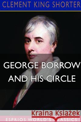 George Borrow and His Circle (Esprios Classics): Wherein May Be Found Many Hitherto Unpublished Letters Shorter, Clement King 9781388698775 Blurb
