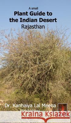 A Small Plant Guide to the Desert Rajasthan: Plants of the Indian Desert Meena, Kanhaiya Lal 9781388750374