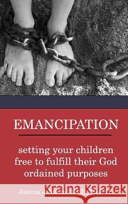 Emancipation: setting your children free to fulfill their God ordained purposes Johnson, Joanna 9781389346255