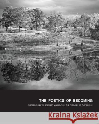 The Poetics of Becoming: Photographing the Emergent Landscape of the Parklands of Floyds Fork Neer, Charles B. 9781389545375