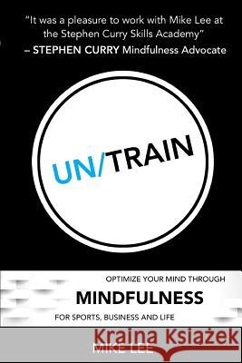 Un/Train: Optimize Your Mind Through Mindfulness for Sports, Business and Life Lee, Mike 9781389773242