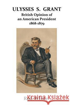 Ulysses S. Grant: British Opinion of an American President 1868-1879 Rob White 9781389845598 Blurb