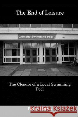 The End of Leisure: The Closure of a Local Swimming Pool Lewis, Paul a. J. 9781389847424