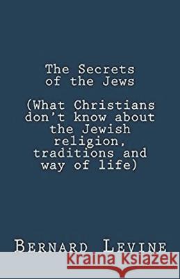 The Secrets of the Jews (What Christians Don't Know About the Jewish Religion, Traditions and Way of Life) Bernard Levine 9781393026969 Draft2digital