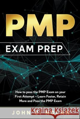 PMP Exam Prep: How to pass the PMP Exam on your First Attempt - Learn Faster, Retain More and Pass the PMP Exam John C. Nolan 9781393052081 John C. Nolan