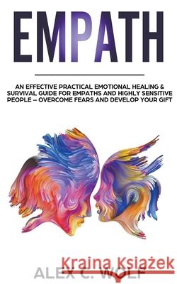 Empath: An Effective Practical Emotional Healing & Survival Guide for Empaths and Highly Sensitive People - Overcome Your Fears and Develop Your Gift Alex C Wolf 9781393061649 Draft2digital