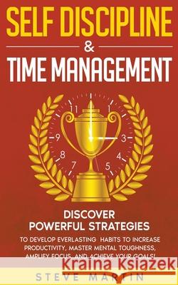Self Discipline & Time Management: Discover Powerful Strategies to Develop Everlasting Habits to Increase Productivity, Master Mental Toughness, Amplify Focus, and Achieve Your Goals! Steve Martin 9781393062271 GA Publishing
