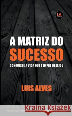 A Matriz do Sucesso: Conquiste A Vida Que Sempre Desejou Luis Alves 9781393072348 Luis Alves