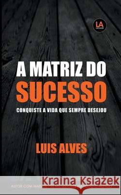 A Matriz do Sucesso: Conquiste A Vida Que Sempre Desejou Luis Alves 9781393072348