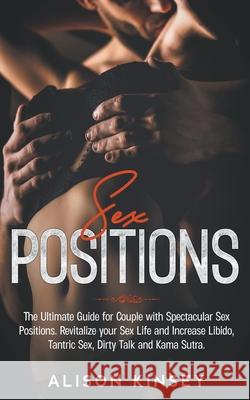 Sex Position: The Ultimate Guide for Couples with Spectacular Sex Positions. Revitalize your Sex Life and Increase Libido, Tantric Sex, Dirty Talk and Kama Sutra. Alison Kinsey 9781393078890 Alison Kinsey
