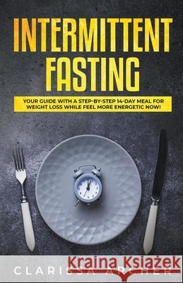 Intermittent Fasting: Your Guide with a Step-by-Step 14-Day Meal for Weight Loss and Feel more Energetic Now! Clarissa Archer 9781393083092