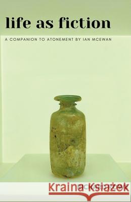 Life as Fiction - A Companion to Atonement by Ian McEwan Richard Rowe 9781393085492 Richard Rowe
